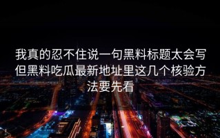 我真的忍不住说一句黑料标题太会写但黑料吃瓜最新地址里这几个核验方法要先看