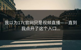 我以为17c官网只是视频直播——直到我点开了这个入口...