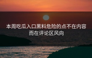 本周吃瓜入口黑料危险的点不在内容而在评论区风向