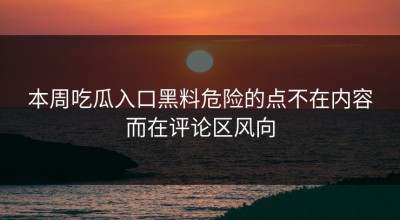 本周吃瓜入口黑料危险的点不在内容而在评论区风向