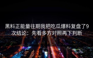 黑料正能量往期我把吃瓜爆料复盘了9次结论：先看多方对照再下判断