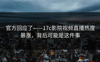 官方回应了——17c影院视频直播热度暴涨，背后可能是这件事
