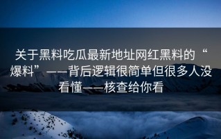 关于黑料吃瓜最新地址网红黑料的“爆料”——背后逻辑很简单但很多人没看懂——核查给你看