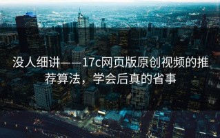 没人细讲——17c网页版原创视频的推荐算法，学会后真的省事