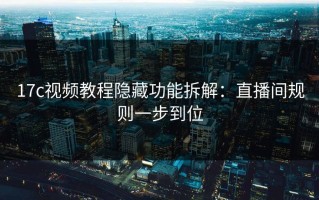 17c视频教程隐藏功能拆解：直播间规则一步到位