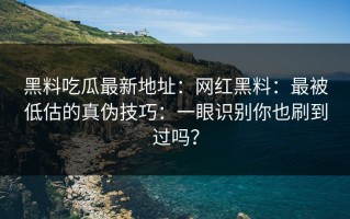 黑料吃瓜最新地址：网红黑料：最被低估的真伪技巧：一眼识别你也刷到过吗？