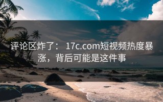 评论区炸了： 17c.com短视频热度暴涨，背后可能是这件事