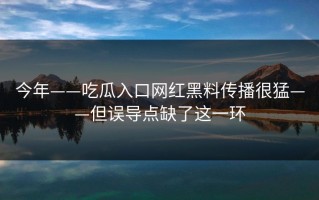 今年——吃瓜入口网红黑料传播很猛——但误导点缺了这一环