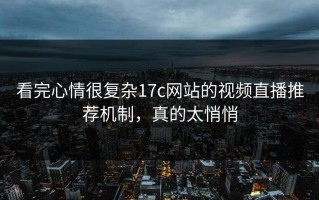 看完心情很复杂17c网站的视频直播推荐机制，真的太悄悄