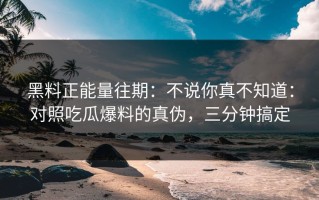 黑料正能量往期：不说你真不知道：对照吃瓜爆料的真伪，三分钟搞定