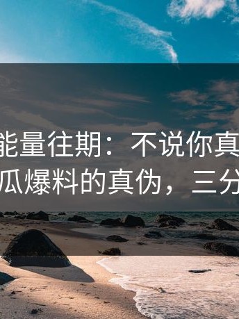 黑料正能量往期：不说你真不知道：对照吃瓜爆料的真伪，三分钟搞定