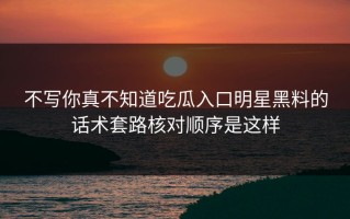 不写你真不知道吃瓜入口明星黑料的话术套路核对顺序是这样