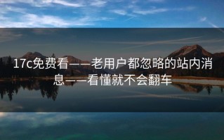 17c免费看——老用户都忽略的站内消息——看懂就不会翻车