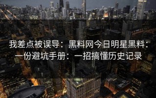 我差点被误导：黑料网今日明星黑料：一份避坑手册：一招搞懂历史记录