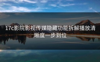 17c影院影视传媒隐藏功能拆解播放清晰度一步到位