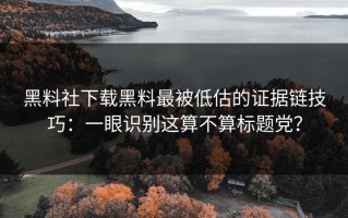 黑料社下载黑料最被低估的证据链技巧：一眼识别这算不算标题党？