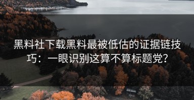 黑料社下载黑料最被低估的证据链技巧：一眼识别这算不算标题党？