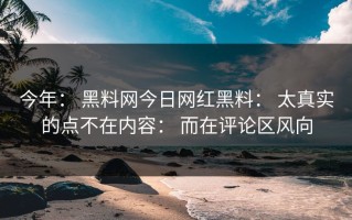 今年： 黑料网今日网红黑料： 太真实的点不在内容： 而在评论区风向