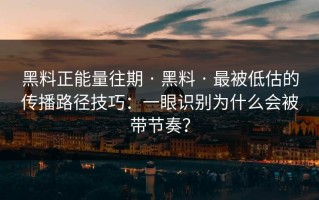 黑料正能量往期 · 黑料 · 最被低估的传播路径技巧：一眼识别为什么会被带节奏？