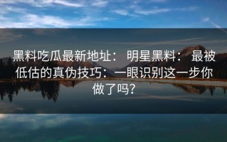 黑料吃瓜最新地址： 明星黑料： 最被低估的真伪技巧：一眼识别这一步你做了吗？