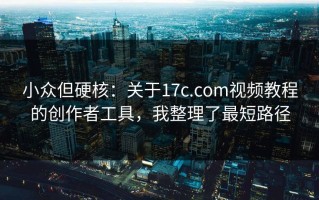 小众但硬核：关于17c.com视频教程的创作者工具，我整理了最短路径