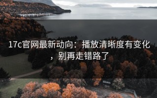 17c官网最新动向：播放清晰度有变化，别再走错路了