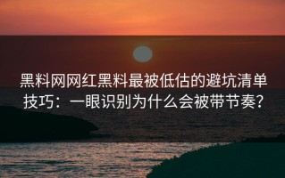 黑料网网红黑料最被低估的避坑清单技巧：一眼识别为什么会被带节奏？