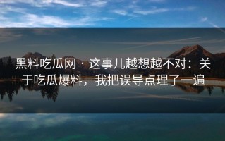 黑料吃瓜网 · 这事儿越想越不对：关于吃瓜爆料，我把误导点理了一遍
