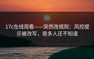 17c在线观看——突然改规则：风控提示被改写，很多人还不知道