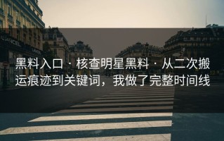 黑料入口 · 核查明星黑料 · 从二次搬运痕迹到关键词，我做了完整时间线