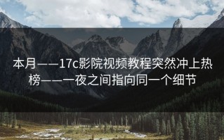 本月——17c影院视频教程突然冲上热榜——一夜之间指向同一个细节