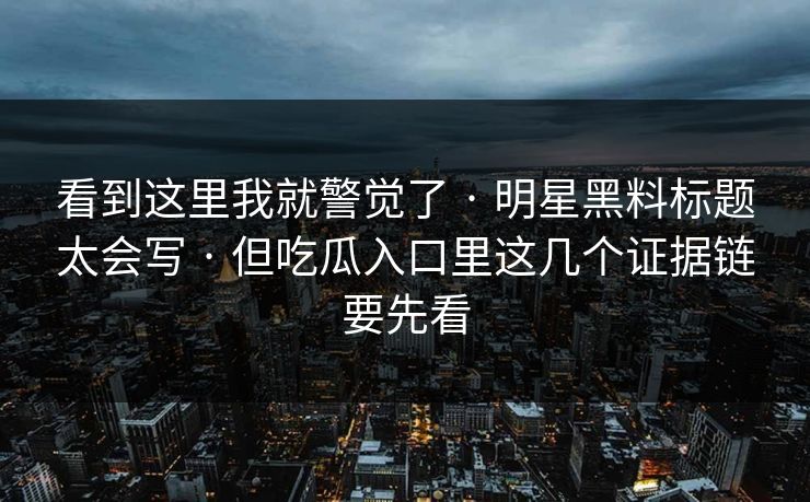 看到这里我就警觉了 · 明星黑料标题太会写 · 但吃瓜入口里这几个证据链要先看-第1张图片-17c日韩免费 - 视频直播原创看