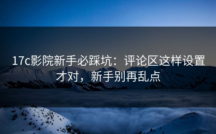 17c影院新手必踩坑：评论区这样设置才对，新手别再乱点-第1张图片-17c日韩免费 - 视频直播原创看