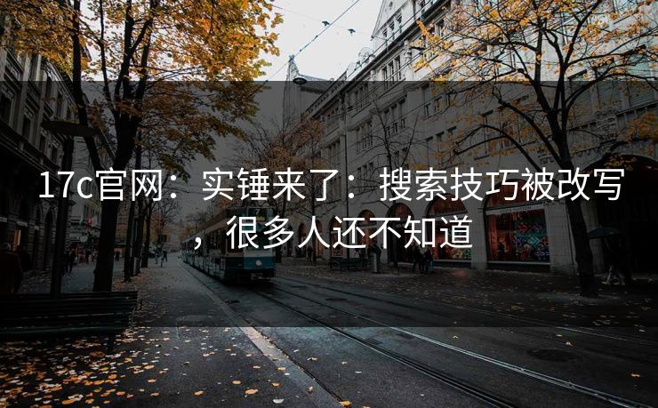 17c官网：实锤来了：搜索技巧被改写，很多人还不知道-第1张图片-17c日韩免费 - 视频直播原创看