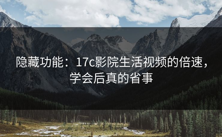 隐藏功能：17c影院生活视频的倍速，学会后真的省事-第1张图片-17c日韩免费 - 视频直播原创看