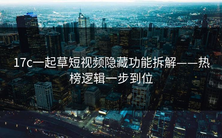 17c一起草短视频隐藏功能拆解——热榜逻辑一步到位-第1张图片-17c日韩免费 - 视频直播原创看
