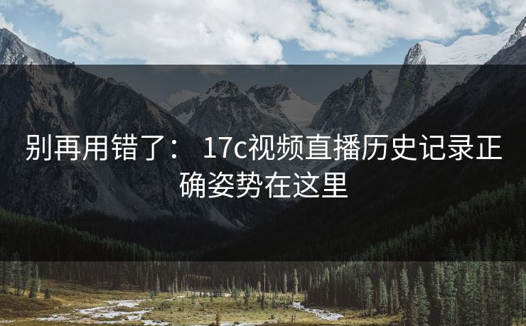 别再用错了： 17c视频直播历史记录正确姿势在这里-第1张图片-17c日韩免费 - 视频直播原创看