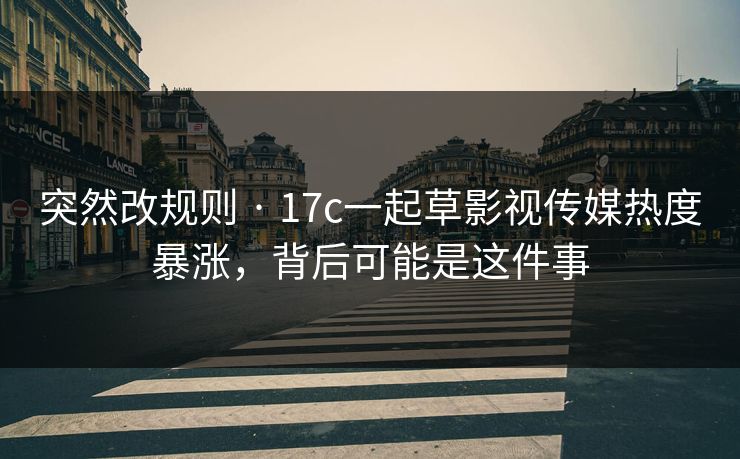 突然改规则 · 17c一起草影视传媒热度暴涨，背后可能是这件事-第1张图片-17c日韩免费 - 视频直播原创看