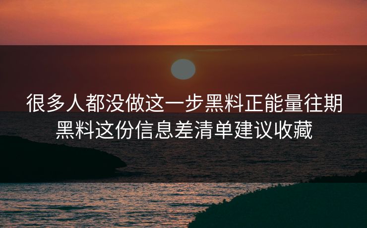 很多人都没做这一步黑料正能量往期黑料这份信息差清单建议收藏-第1张图片-17c日韩免费 - 视频直播原创看