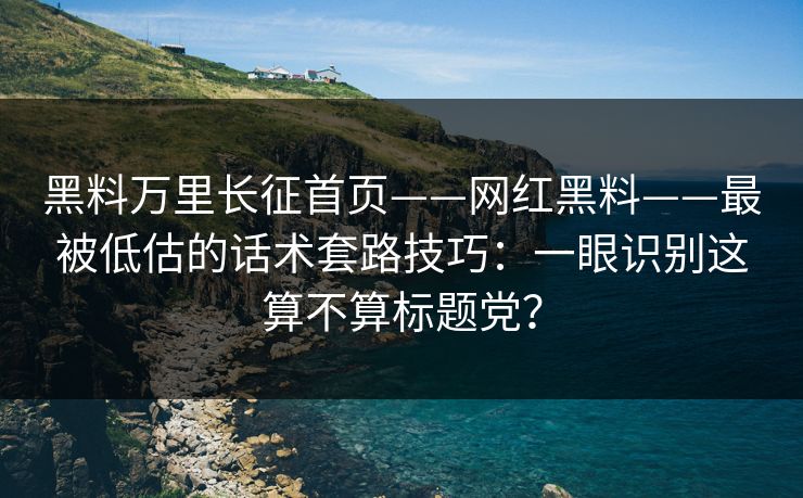 黑料万里长征首页——网红黑料——最被低估的话术套路技巧：一眼识别这算不算标题党？-第1张图片-17c日韩免费 - 视频直播原创看