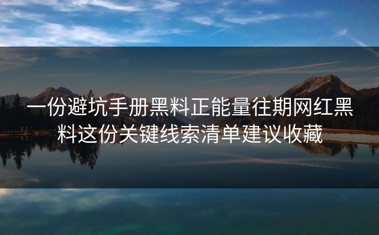 一份避坑手册黑料正能量往期网红黑料这份关键线索清单建议收藏-第1张图片-17c日韩免费 - 视频直播原创看