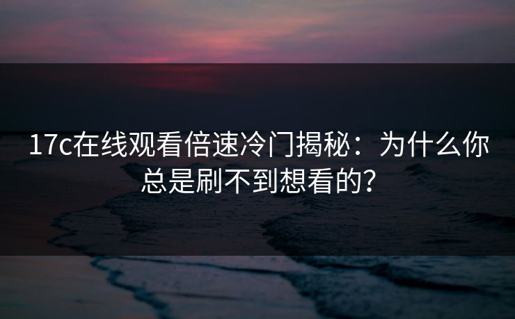 17c在线观看倍速冷门揭秘：为什么你总是刷不到想看的？-第1张图片-17c日韩免费 - 视频直播原创看