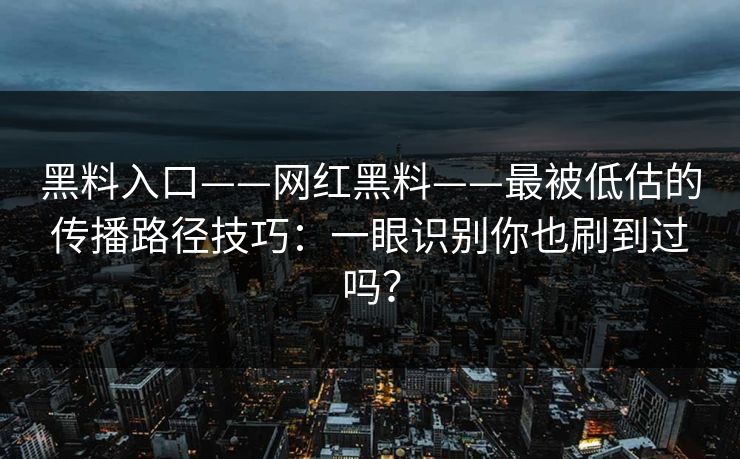 黑料入口——网红黑料——最被低估的传播路径技巧：一眼识别你也刷到过吗？-第1张图片-17c日韩免费 - 视频直播原创看