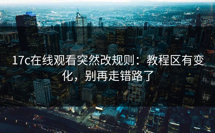 17c在线观看突然改规则：教程区有变化，别再走错路了-第1张图片-17c日韩免费 - 视频直播原创看