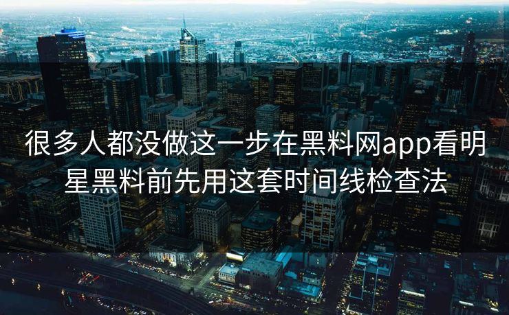 很多人都没做这一步在黑料网app看明星黑料前先用这套时间线检查法-第1张图片-17c日韩免费 - 视频直播原创看