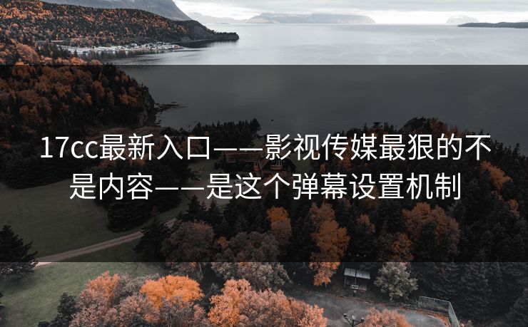 17cc最新入口——影视传媒最狠的不是内容——是这个弹幕设置机制-第1张图片-17c日韩免费 - 视频直播原创看