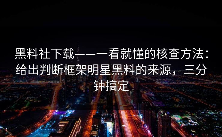 黑料社下载——一看就懂的核查方法：给出判断框架明星黑料的来源，三分钟搞定-第1张图片-17c日韩免费 - 视频直播原创看