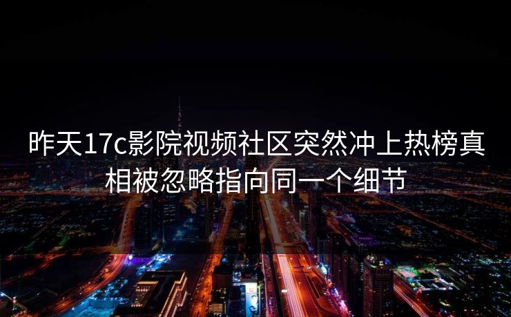 昨天17c影院视频社区突然冲上热榜真相被忽略指向同一个细节-第1张图片-17c日韩免费 - 视频直播原创看
