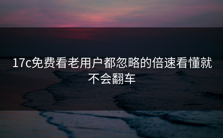 17c免费看老用户都忽略的倍速看懂就不会翻车-第1张图片-17c日韩免费 - 视频直播原创看