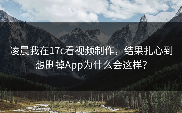 凌晨我在17c看视频制作，结果扎心到想删掉App为什么会这样？